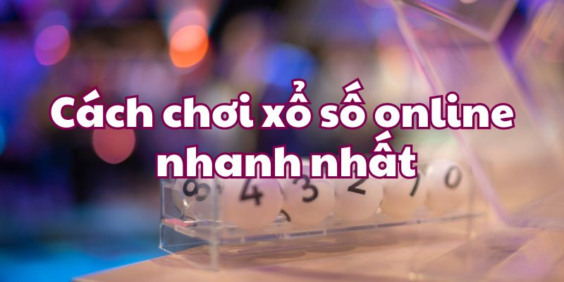Cách chơi xổ số online nhanh nhất